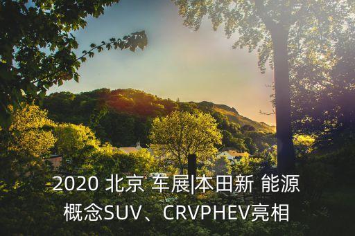 2020 北京 車展|本田新 能源概念SUV、CRVPHEV亮相
