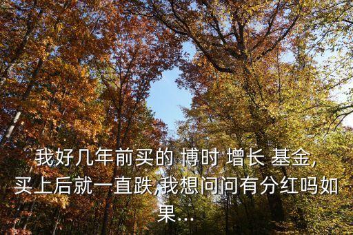 我好幾年前買(mǎi)的 博時(shí) 增長(zhǎng) 基金,買(mǎi)上后就一直跌,我想問(wèn)問(wèn)有分紅嗎如果...