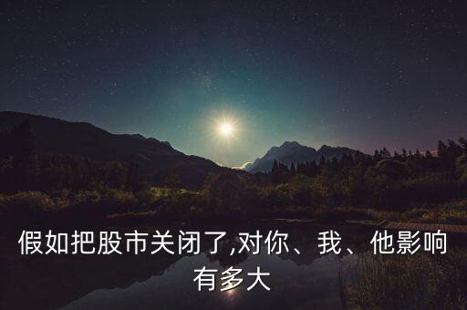 假如把股市關(guān)閉了,對(duì)你、我、他影響有多大