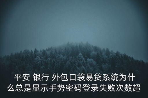  平安 銀行 外包口袋易貸系統(tǒng)為什么總是顯示手勢密碼登錄失敗次數超