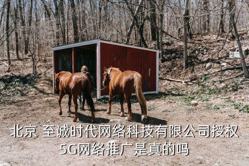 北京 至誠時(shí)代網(wǎng)絡(luò)科技有限公司授權(quán)5G網(wǎng)絡(luò)推廣是真的嗎
