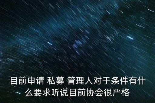 目前申請 私募 管理人對于條件有什么要求聽說目前協(xié)會(huì)很嚴(yán)格