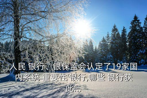 人民 銀行、銀保監(jiān)會認(rèn)定了19家國內(nèi)系統(tǒng) 重要性 銀行,哪些 銀行獲此...
