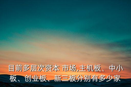 目前多層次資本 市場,主機板、中小板、創(chuàng)業(yè)板、新三板分別有多少家