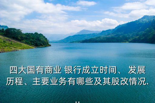四大國有商業(yè) 銀行成立時(shí)間、 發(fā)展歷程、主要業(yè)務(wù)有哪些及其股改情況...