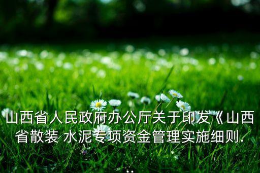山西省人民政府辦公廳關于印發(fā)《山西省散裝 水泥專項資金管理實施細則...