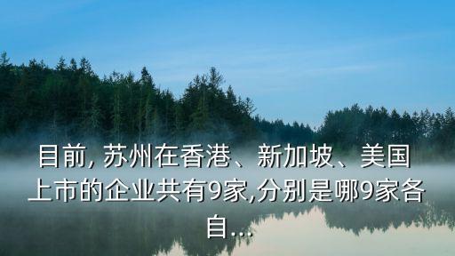 目前, 蘇州在香港、新加坡、美國 上市的企業(yè)共有9家,分別是哪9家各自...