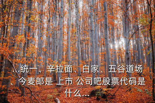 ...統(tǒng)一、辛拉面、白家、五谷道場、今麥郎是 上市 公司吧股票代碼是什么...