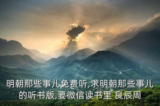 明朝那些事兒免費(fèi)聽(tīng),求明朝那些事兒的聽(tīng)書版,要微信讀書里 良辰周