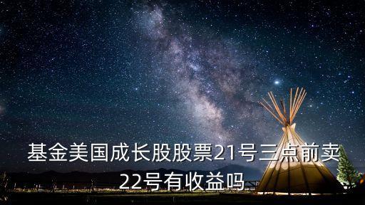  基金美國成長(zhǎng)股股票21號(hào)三點(diǎn)前賣22號(hào)有收益嗎