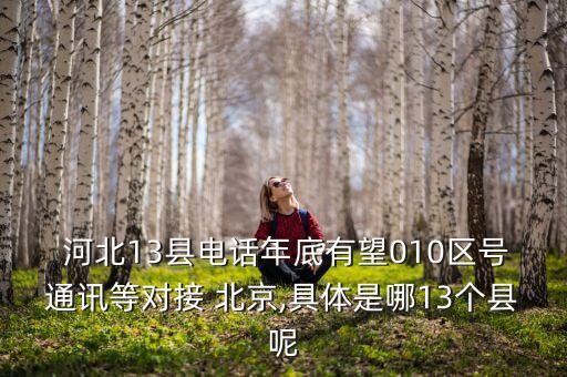  河北13縣電話年底有望010區(qū)號通訊等對接 北京,具體是哪13個(gè)縣呢