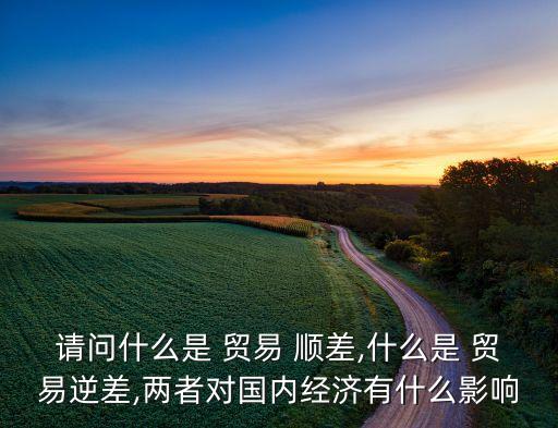 請問什么是 貿(mào)易 順差,什么是 貿(mào)易逆差,兩者對國內(nèi)經(jīng)濟有什么影響