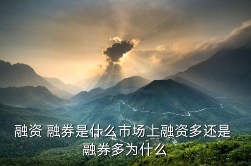 融資 融券是什么市場(chǎng)上融資多還是 融券多為什么