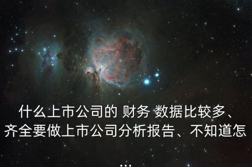 什么上市公司的 財務 數(shù)據(jù)比較多、齊全要做上市公司分析報告、不知道怎...