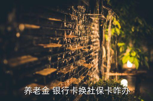  養(yǎng)老金 銀行卡換社?？ㄕk
