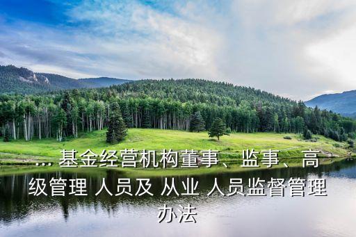 ... 基金經(jīng)營機構(gòu)董事、監(jiān)事、高級管理 人員及 從業(yè) 人員監(jiān)督管理辦法