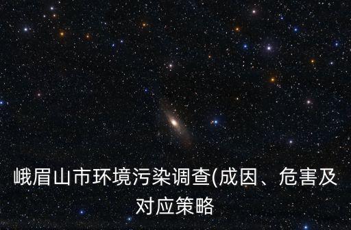 峨眉山市環(huán)境污染調(diào)查(成因、危害及對應(yīng)策略