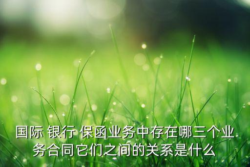 國際 銀行 保函業(yè)務中存在哪三個業(yè)務合同它們之間的關(guān)系是什么