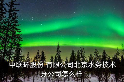  中聯(lián)環(huán)股份 有限公司北京水務技術分公司怎么樣