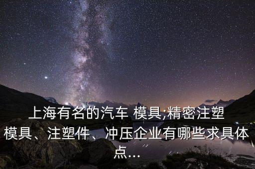  上海有名的汽車 模具;精密注塑 模具、注塑件、沖壓企業(yè)有哪些求具體點...