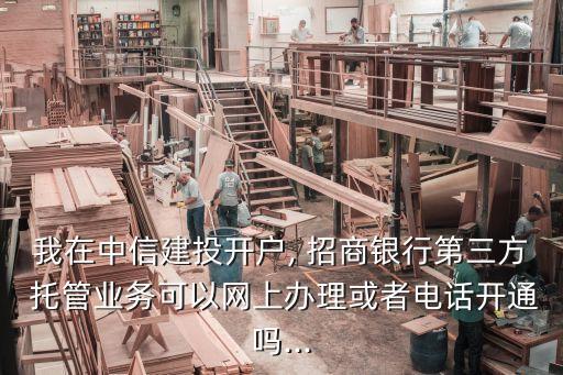 我在中信建投開(kāi)戶(hù), 招商銀行第三方 托管業(yè)務(wù)可以網(wǎng)上辦理或者電話(huà)開(kāi)通嗎...