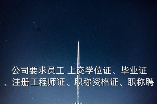  公司要求員工 上交學(xué)位證、畢業(yè)證、注冊(cè)工程師證、職稱資格證、職稱聘...