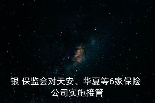銀 保監(jiān)會(huì)對(duì)天安、華夏等6家保險(xiǎn) 公司實(shí)施接管