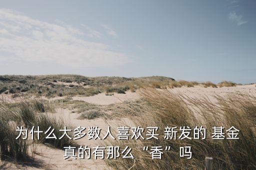 為什么大多數人喜歡買 新發(fā)的 基金真的有那么“香”嗎