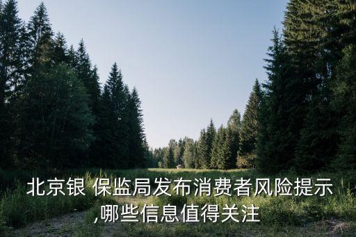  北京銀 保監(jiān)局發(fā)布消費者風(fēng)險提示,哪些信息值得關(guān)注