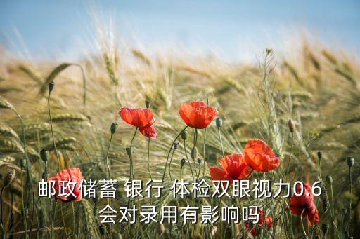 郵政儲(chǔ)蓄 銀行 體檢雙眼視力0.6會(huì)對錄用有影響嗎