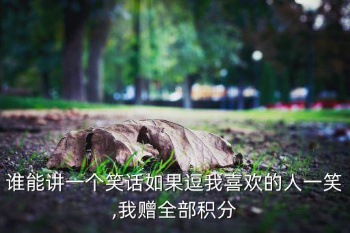 誰能講一個(gè)笑話如果逗我喜歡的人一笑,我贈(zèng)全部積分