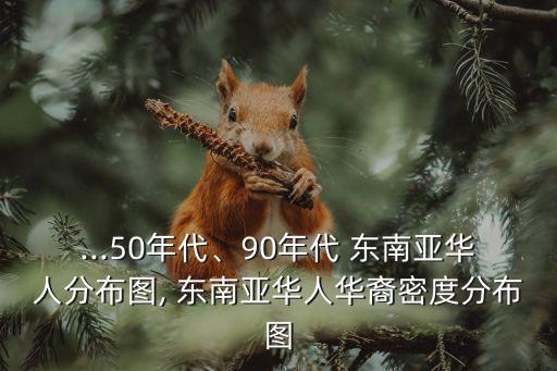 ...50年代、90年代 東南亞華人分布圖, 東南亞華人華裔密度分布圖