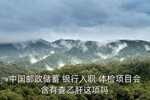 中國郵政儲(chǔ)蓄 銀行入職 體檢項(xiàng)目會(huì)含有查乙肝這項(xiàng)嗎