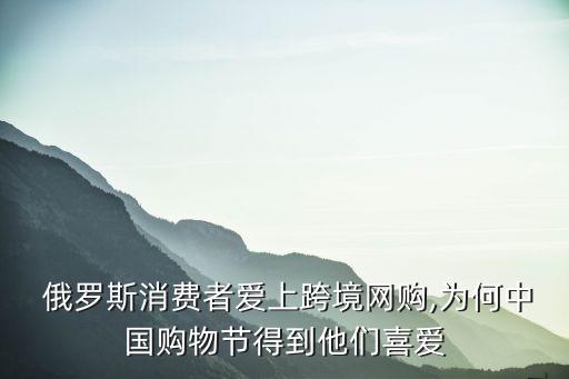  俄羅斯消費(fèi)者愛(ài)上跨境網(wǎng)購(gòu),為何中國(guó)購(gòu)物節(jié)得到他們喜愛(ài)