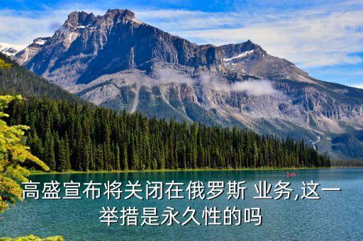 高盛宣布將關閉在俄羅斯 業(yè)務,這一舉措是永久性的嗎