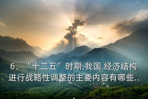 6、“十二五”時(shí)期,我國(guó) 經(jīng)濟(jì)結(jié)構(gòu)進(jìn)行戰(zhàn)略性調(diào)整的主要內(nèi)容有哪些...