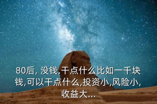 80后, 沒錢,干點(diǎn)什么比如一千塊錢,可以干點(diǎn)什么,投資小,風(fēng)險小,收益大...