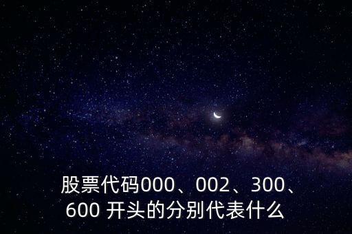  股票代碼000、002、300、600 開頭的分別代表什么