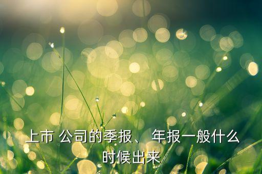  上市 公司的季報、 年報一般什么時候出來