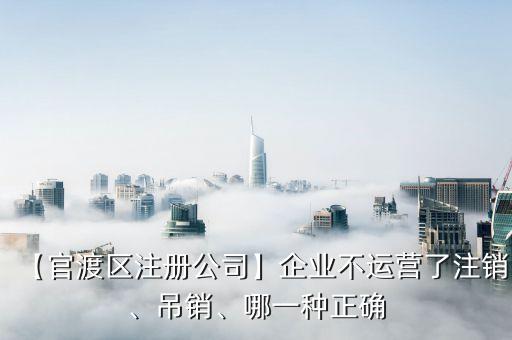 【官渡區(qū)注冊公司】企業(yè)不運(yùn)營了注銷、吊銷、哪一種正確