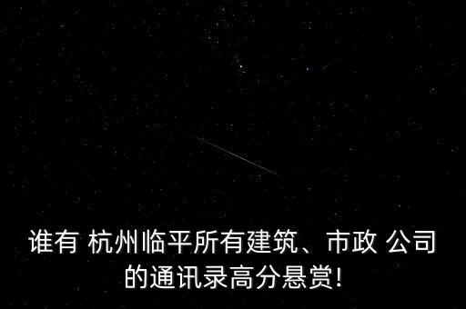 誰(shuí)有 杭州臨平所有建筑、市政 公司的通訊錄高分懸賞!