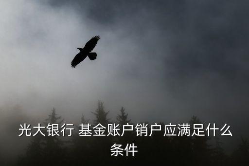  光大銀行 基金賬戶銷(xiāo)戶應(yīng)滿足什么條件