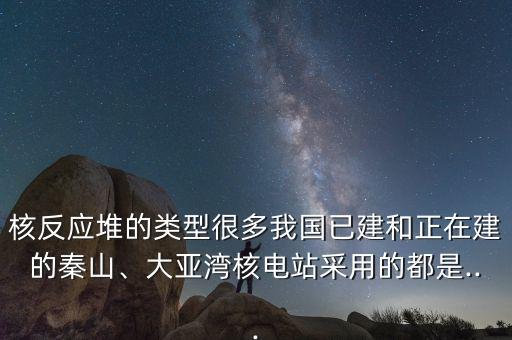 核反應(yīng)堆的類型很多我國已建和正在建的秦山、大亞灣核電站采用的都是...