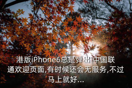 港版iPhone6總是彈出 中國聯(lián)通歡迎頁面,有時(shí)候還會無服務(wù),不過馬上就好...
