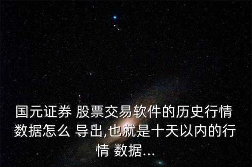 國(guó)元證券 股票交易軟件的歷史行情 數(shù)據(jù)怎么 導(dǎo)出,也就是十天以?xún)?nèi)的行情 數(shù)據(jù)...