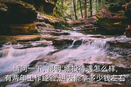 請問一下, 昆明 城投待遇怎么樣,有兩年工作經驗,進去能拿多少錢左右