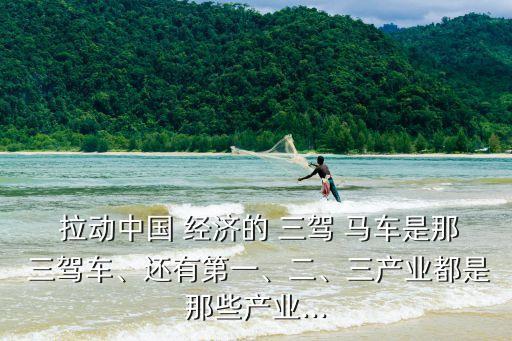 拉動(dòng)中國(guó) 經(jīng)濟(jì)的 三駕 馬車是那 三駕車、還有第一、二、三產(chǎn)業(yè)都是那些產(chǎn)業(yè)...