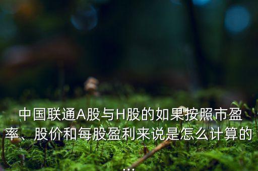 中國聯(lián)通A股與H股的如果按照市盈率、股價(jià)和每股盈利來說是怎么計(jì)算的...