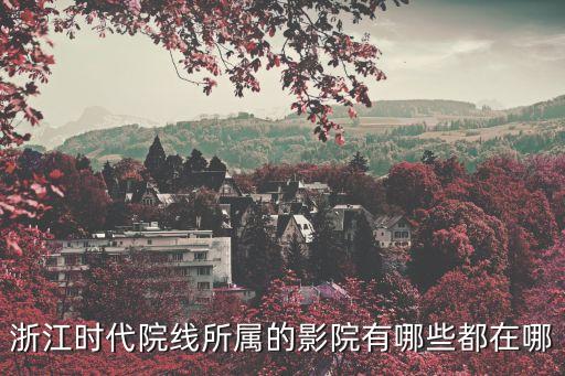 浙江時(shí)代院線(xiàn)所屬的影院有哪些都在哪