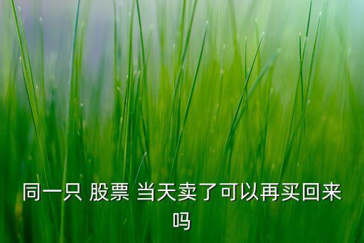 當(dāng)天賣(mài)的股票當(dāng)天能買(mǎi)嗎,股票是不是當(dāng)天買(mǎi)當(dāng)天就可以賣(mài)